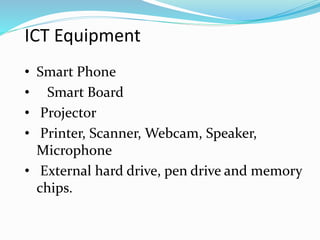 ICT Equipment
• Smart Phone
• Smart Board
• Projector
• Printer, Scanner, Webcam, Speaker,
Microphone
• External hard drive, pen drive and memory
chips.
 