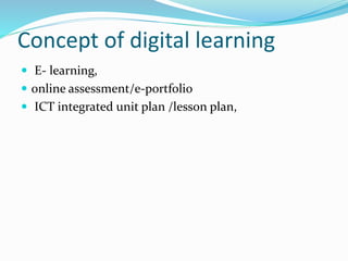 Concept of digital learning
 E- learning,
 online assessment/e-portfolio
 ICT integrated unit plan /lesson plan,
 