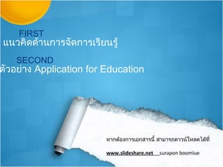 FIRST
แนวคิดด้านการจัดการเรียนรู้
   SECOND
ตัวอย่าง Application for Education




                         หากต้องการเอกสารนี้ สามารถดาวน์โหลดได้ที่

                         www.slideshare.net   surapon boomlue
 