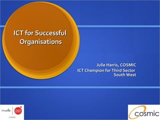 ICT for Successful  Organisations Julie Harris, COSMIC ICT Champion for Third Sector  South West 