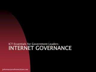 INTERNET GOVERNANCE ICT Essentials for Government Leaders johnmacasio@onecitizen.net 