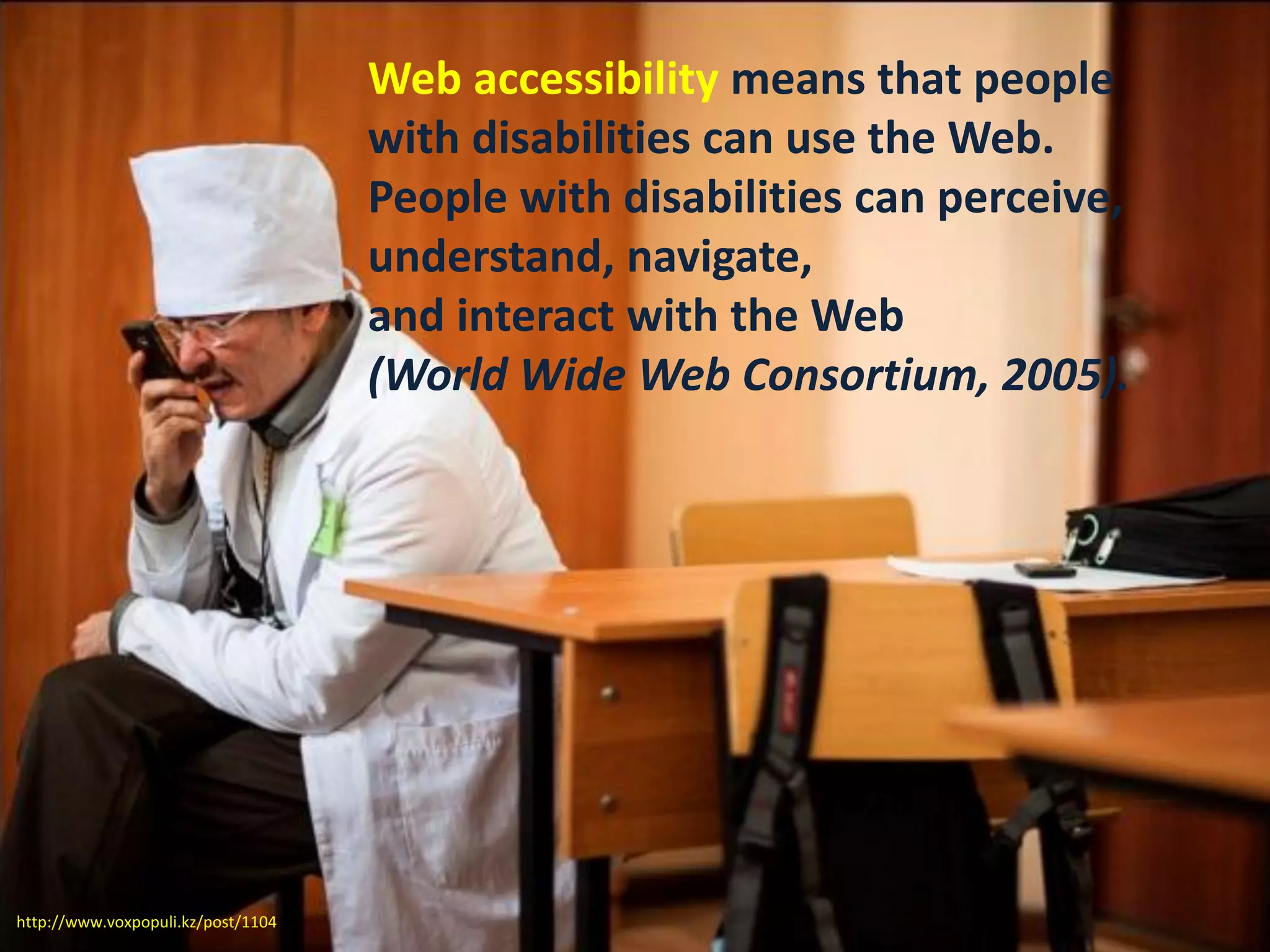 Web accessibility means that people
with disabilities can use the Web.
People with disabilities can perceive,
understand, navigate,
and interact with the Web
(World Wide Web Consortium, 2005).
http://www.voxpopuli.kz/post/1104
 