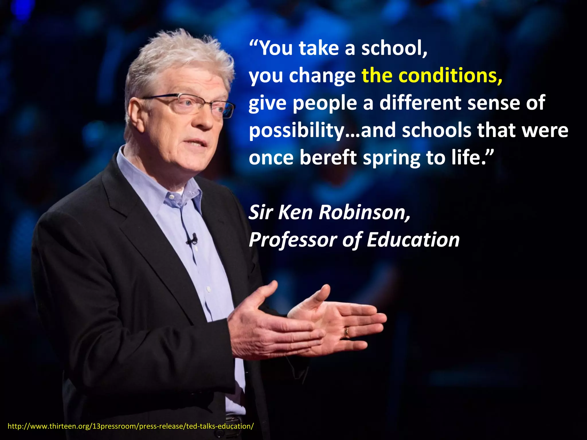 “You take a school,
you change the conditions,
give people a different sense of
possibility…and schools that were
once bereft spring to life.”
Sir Ken Robinson,
Professor of Education
http://www.thirteen.org/13pressroom/press-release/ted-talks-education/
 