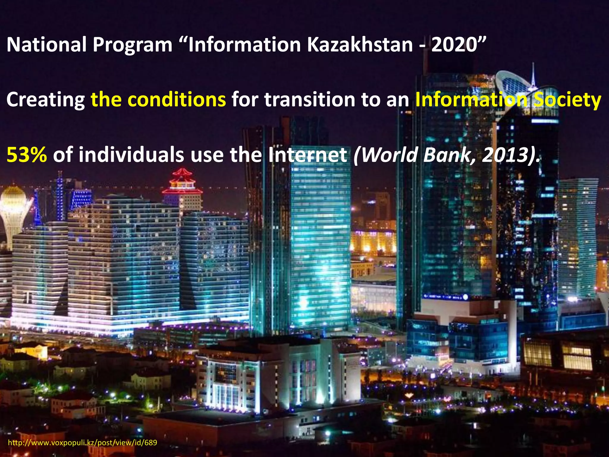 National Program “Information Kazakhstan - 2020”
Creating the conditions for transition to an Information Society
53% of individuals use the Internet (World Bank, 2013).
http://www.voxpopuli.kz/post/view/id/689
 