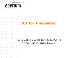 ICT for Innovation Eperium Business Solutions India Pvt Ltd 3 rd  Floor, NSIC , Okhla Phase 3 