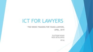 ICT FOR LAWYERS
TWO WEEKS TRAINING FOR YOUNG LAWYERS,
APRIL, 2019
ZULFIQAR KHAN
WEB DEVELOPER
KPJA
 