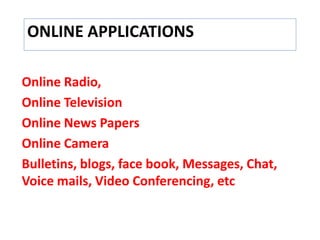 ONLINE APPLICATIONS
Online Radio,
Online Television
Online News Papers
Online Camera
Bulletins, blogs, face book, Messages, Chat,
Voice mails, Video Conferencing, etc
 