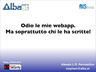 Odio le mie webapp.
  Ma soprattutto chi le ha scritte!




Roma, Ottobre 2012
                       Alessio L.R. Pennasilico
                          mayhem@alba.st
 