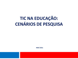 TIC NA EDUCAÇÃO:
CENÁRIOS DE PESQUISA



        NOV/ 2011
 