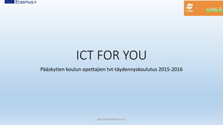 ICT FOR YOU
Pääskytien koulun opettajien tvt-täydennyskoulutus 2015-2016
pasi.siltakorpi@porvoo.fi
 