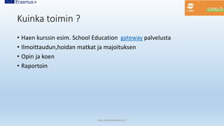 Kuinka toimin ?
• Haen kurssin esim. School Education gateway palvelusta
• Ilmoittaudun,hoidan matkat ja majoituksen
• Opin ja koen
• Raportoin
pasi.siltakorpi@porvoo.fi
 