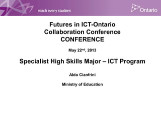Futures in ICT-Ontario
Collaboration Conference
CONFERENCE
May 22nd, 2013
Specialist High Skills Major – ICT Program
Aldo Cianfrini
Ministry of Education
 