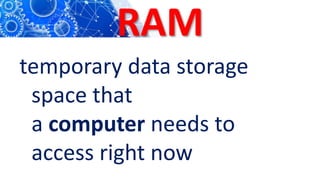 RAM
temporary data storage
space that
a computer needs to
access right now
 