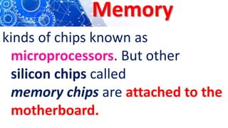 Memory
kinds of chips known as
microprocessors. But other
silicon chips called
memory chips are attached to the
motherboard.
 