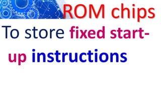 ROM chips
To store fixed start-
up instructions
 
