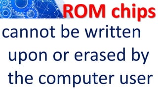 ROM chips
cannot be written
upon or erased by
the computer user
 