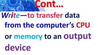 Cont…
Write—to transfer data
from the computer’s CPU
or memory to an output
device
 