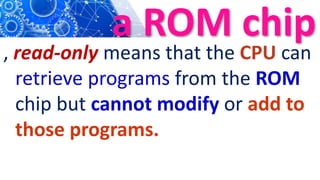 a ROM chip
, read-only means that the CPU can
retrieve programs from the ROM
chip but cannot modify or add to
those programs.
 