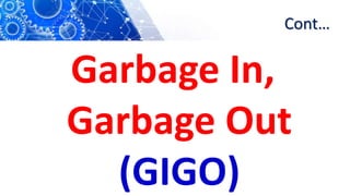 Cont…
Garbage In,
Garbage Out
(GIGO)
 