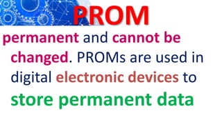 PROM
permanent and cannot be
changed. PROMs are used in
digital electronic devices to
store permanent data
 