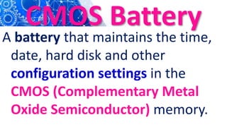 CMOS Battery
A battery that maintains the time,
date, hard disk and other
configuration settings in the
CMOS (Complementary Metal
Oxide Semiconductor) memory.
 