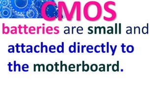 CMOS
batteries are small and
attached directly to
the motherboard.
 