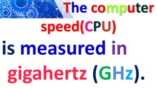 The computer
speed(CPU)
is measured in
gigahertz (GHz).
 