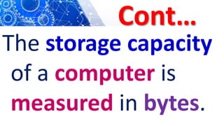 Cont…
The storage capacity
of a computer is
measured in bytes.
 