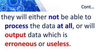 Cont…
they will either not be able to
process the data at all, or will
output data which is
erroneous or useless.
 