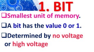 1. BIT
Smallest unit of memory.
A bit has the value 0 or 1.
Determined by no voltage
or high voltage
 