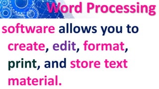 Word Processing
software allows you to
create, edit, format,
print, and store text
material.
 