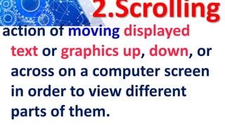 2.Scrolling
action of moving displayed
text or graphics up, down, or
across on a computer screen
in order to view different
parts of them.
 
