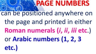 PAGE NUMBERS
can be positioned anywhere on
the page and printed in either
Roman numerals (i, ii, iii etc.)
or Arabic numbers (1, 2, 3
etc.)
 