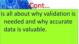 Cont…
is all about why validation is
needed and why accurate
data is valuable.
 