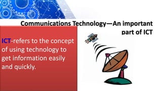 Communications Technology—An important
part of ICT
ICT-refers to the concept
of using technology to
get information easily
and quickly.
 