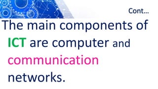 Cont…
The main components of
ICT are computer and
communication
networks.
 