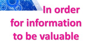 In order
for information
to be valuable
 