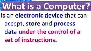 is an electronic device that can
accept, store and process
data under the control of a
set of instructions.
What is a Computer?
 