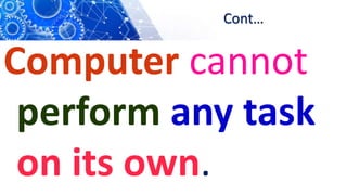 Cont…
Computer cannot
perform any task
on its own.
 