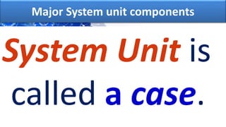 System Unit is
called a case.
Major System unit components
 