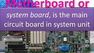 Motherboard or
unit
system board, is the main
circuit board in system unit
 