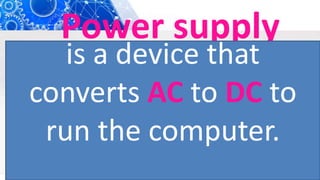 Power supply
is a device that
converts AC to DC to
run the computer.
 