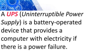 A UPS (Uninterruptible Power
Supply) is a battery-operated
device that provides a
computer with electricity if
there is a power failure.
 