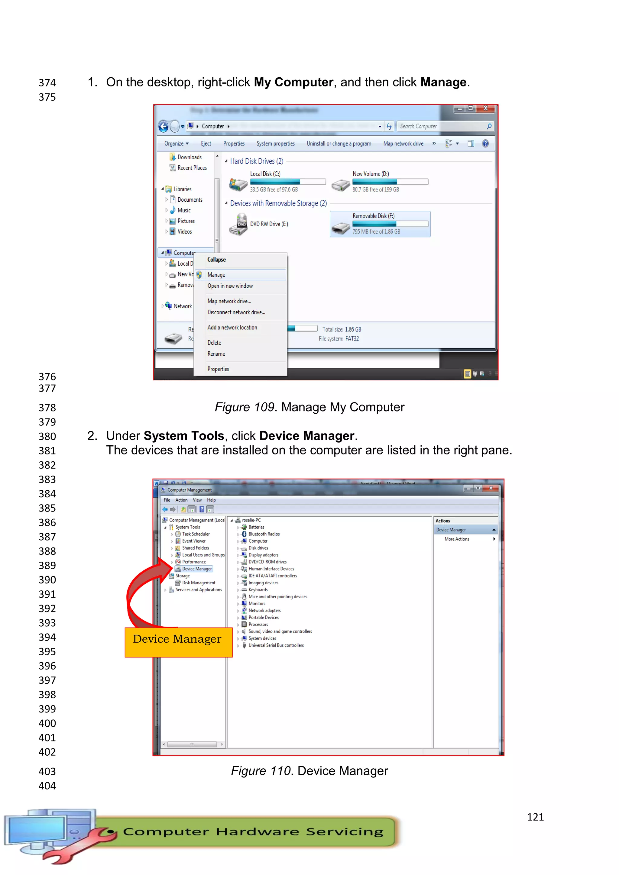 121
1. On the desktop, right-click My Computer, and then click Manage.374
375
376
377
Figure 109. Manage My Computer378
379
2. Under System Tools, click Device Manager.380
The devices that are installed on the computer are listed in the right pane.381
382
383
384
385
386
387
388
389
390
391
392
393
394
395
396
397
398
399
400
401
402
Figure 110. Device Manager403
404
Device Manager
 