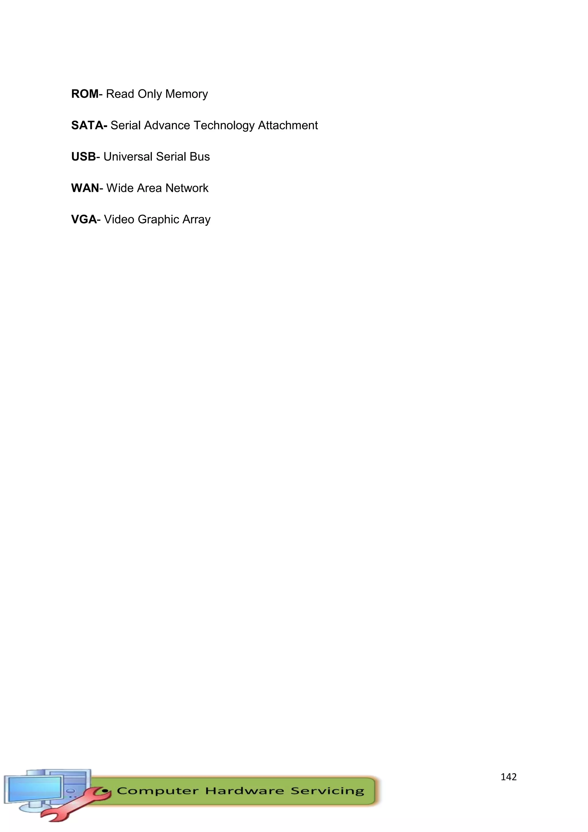 142
ROM- Read Only Memory
SATA- Serial Advance Technology Attachment
USB- Universal Serial Bus
WAN- Wide Area Network
VGA- Video Graphic Array
 