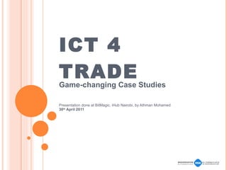 ICT 4 TRADE Game-changing Case Studies Presentation done at BitMagic, iHub Nairobi, by Athman Mohamed 30 th  April 2011 