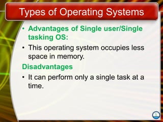 Types of Operating Systems
• Advantages of Single user/Single
tasking OS:
• This operating system occupies less
space in memory.
Disadvantages
• It can perform only a single task at a
time.
 