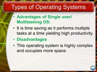 Types of Operating Systems
• Advantages of Single user/
Multitasking OS:
• It is time saving as it performs multiple
tasks at a time yielding high productivity.
• Disadvantages
• This operating system is highly complex
and occupies more space.
 