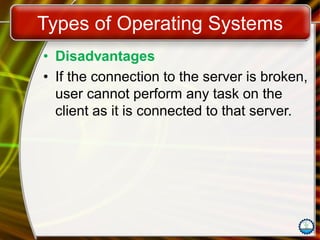 Types of Operating Systems
• Disadvantages
• If the connection to the server is broken,
user cannot perform any task on the
client as it is connected to that server.
 