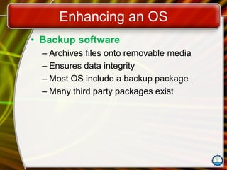 Enhancing an OS
• Backup software
– Archives files onto removable media
– Ensures data integrity
– Most OS include a backup package
– Many third party packages exist
 